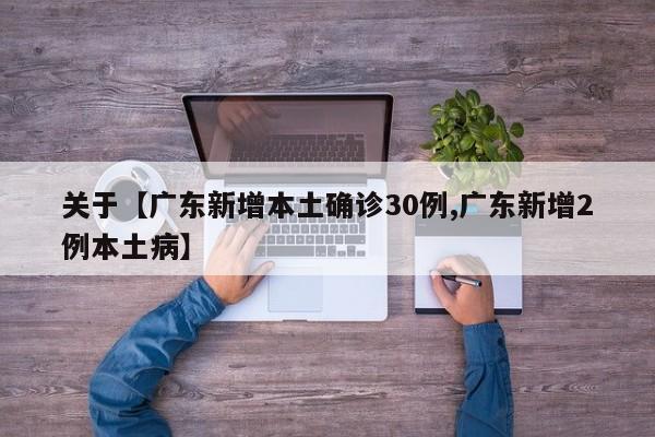 关于【广东新增本土确诊30例,广东新增2例本土病】