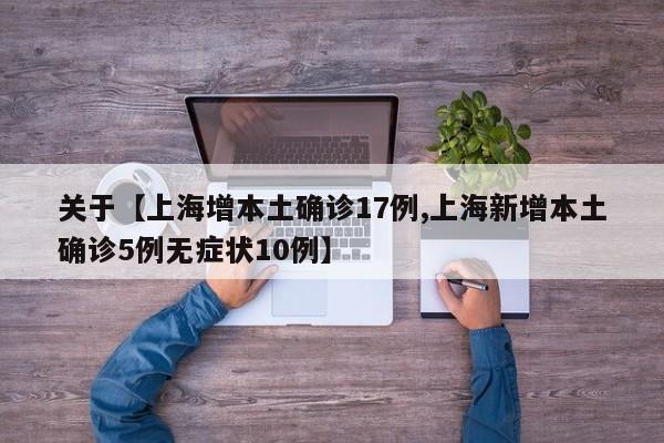 关于【上海增本土确诊17例,上海新增本土确诊5例无症状10例】
