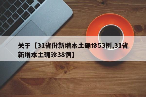 关于【31省份新增本土确诊53例,31省新增本土确诊38例】