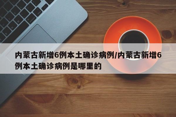 内蒙古新增6例本土确诊病例/内蒙古新增6例本土确诊病例是哪里的
