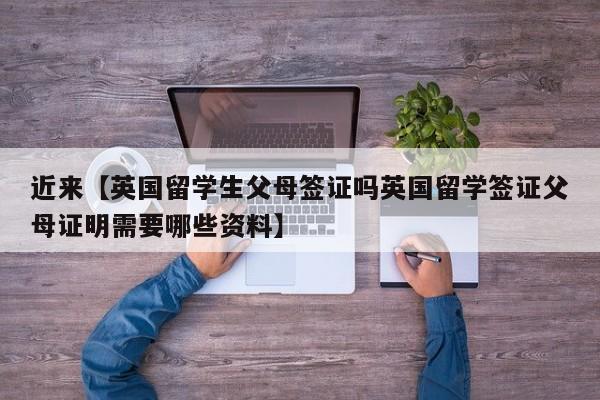 近来【英国留学生父母签证吗英国留学签证父母证明需要哪些资料】