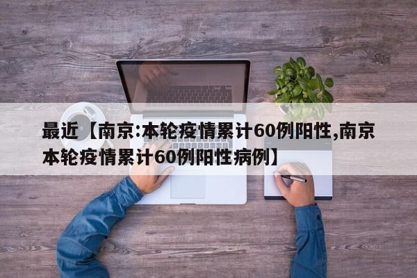 最近【南京:本轮疫情累计60例阳性,南京本轮疫情累计60例阳性病例】