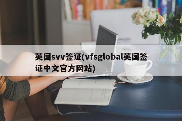 英国svv签证(vfsglobal英国签证中文官方网站)