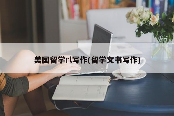 美国留学rl写作(留学文书写作)