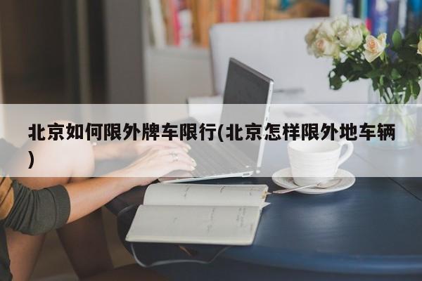 北京如何限外牌车限行(北京怎样限外地车辆)