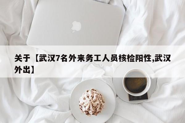 关于【武汉7名外来务工人员核检阳性,武汉外出】