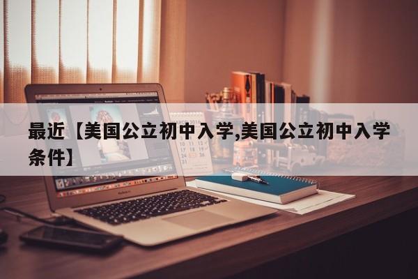 最近【美国公立初中入学,美国公立初中入学条件】
