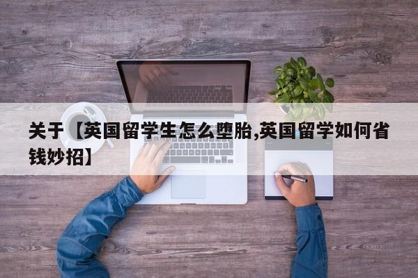 关于【英国留学生怎么堕胎,英国留学如何省钱妙招】