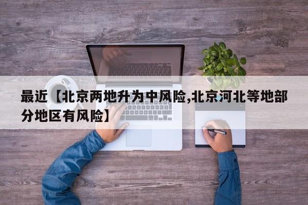 最近【北京两地升为中风险,北京河北等地部分地区有风险】