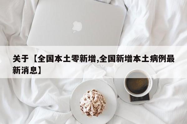 关于【全国本土零新增,全国新增本土病例最新消息】