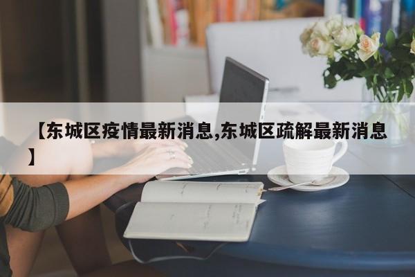 【东城区疫情最新消息,东城区疏解最新消息】
