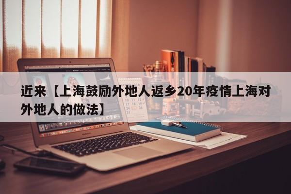 近来【上海鼓励外地人返乡20年疫情上海对外地人的做法】