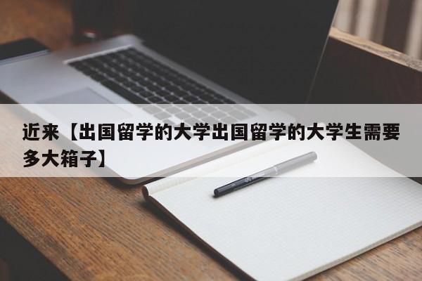 近来【出国留学的大学出国留学的大学生需要多大箱子】