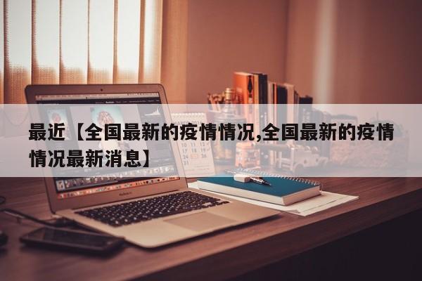 最近【全国最新的疫情情况,全国最新的疫情情况最新消息】