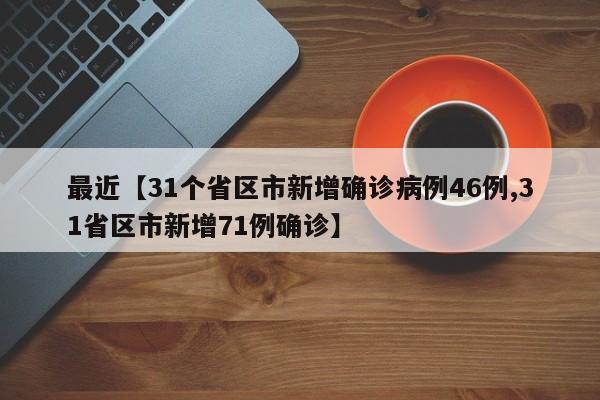 最近【31个省区市新增确诊病例46例,31省区市新增71例确诊】
