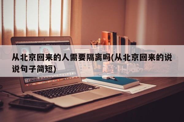 从北京回来的人需要隔离吗(从北京回来的说说句子简短)