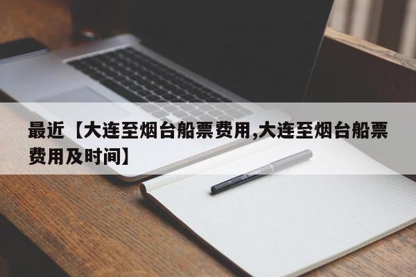 最近【大连至烟台船票费用,大连至烟台船票费用及时间】