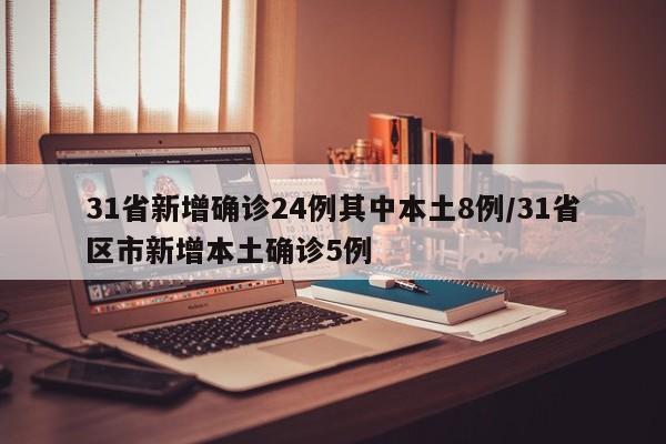31省新增确诊24例其中本土8例/31省区市新增本土确诊5例