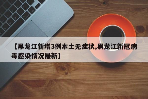 【黑龙江新增3例本土无症状,黑龙江新冠病毒感染情况最新】