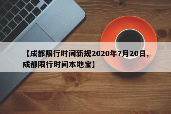 【成都限行时间新规2020年7月20日,成都限行时间本地宝】