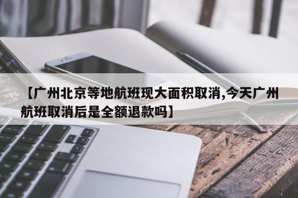 【广州北京等地航班现大面积取消,今天广州航班取消后是全额退款吗】