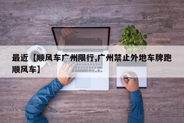 最近【顺风车广州限行,广州禁止外地车牌跑顺风车】