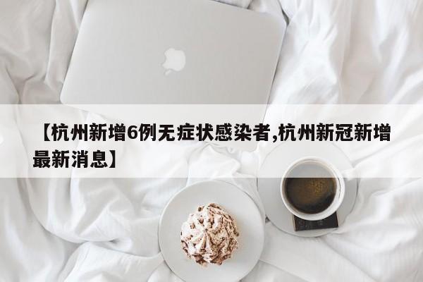 【杭州新增6例无症状感染者,杭州新冠新增最新消息】