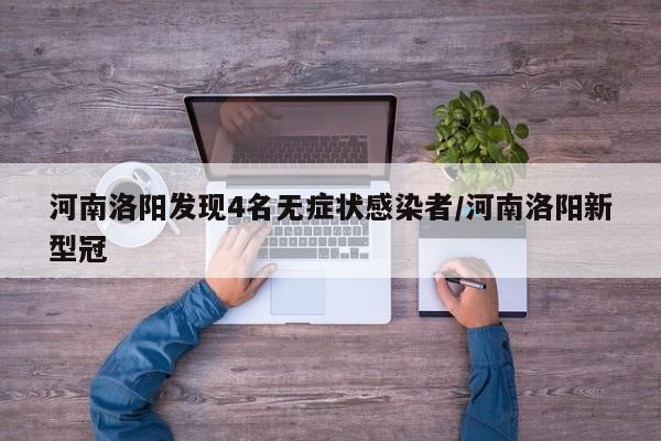 河南洛阳发现4名无症状感染者/河南洛阳新型冠