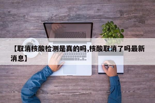 【取消核酸检测是真的吗,核酸取消了吗最新消息】