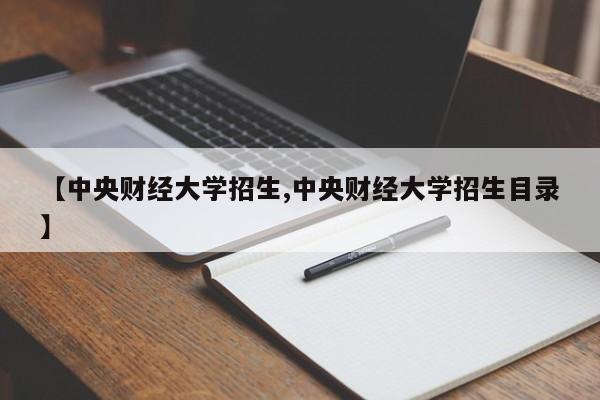 【中央财经大学招生,中央财经大学招生目录】