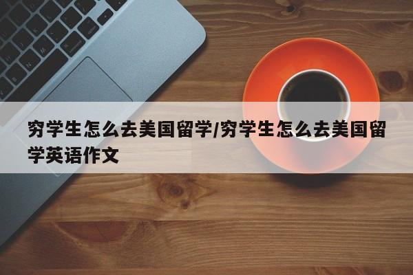 穷学生怎么去美国留学/穷学生怎么去美国留学英语作文