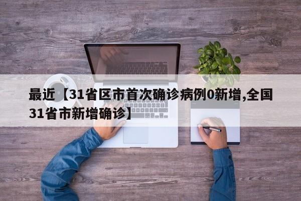 最近【31省区市首次确诊病例0新增,全国31省市新增确诊】