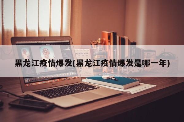 黑龙江疫情爆发(黑龙江疫情爆发是哪一年)
