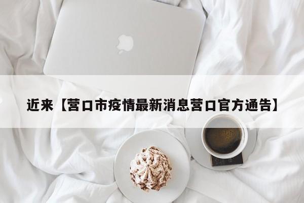 近来【营口市疫情最新消息营口官方通告】