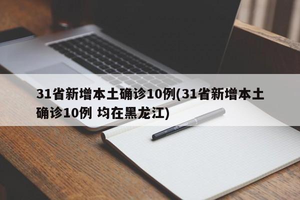 31省新增本土确诊10例(31省新增本土确诊10例 均在黑龙江)