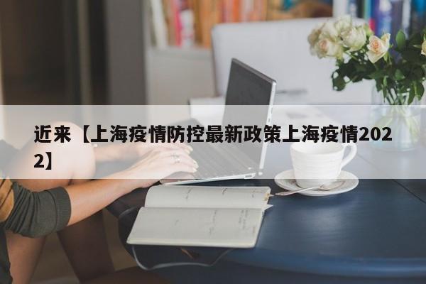 近来【上海疫情防控最新政策上海疫情2022】