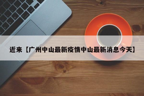 近来【广州中山最新疫情中山最新消息今天】