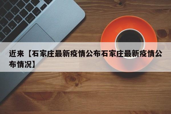 近来【石家庄最新疫情公布石家庄最新疫情公布情况】
