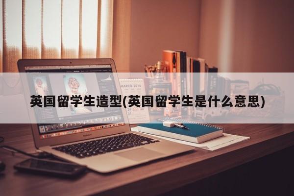 英国留学生造型(英国留学生是什么意思)