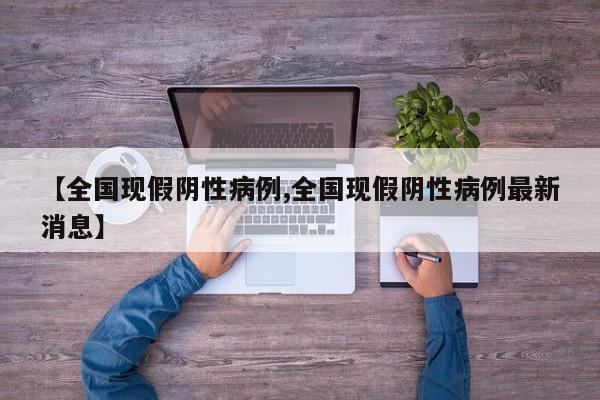 【全国现假阴性病例,全国现假阴性病例最新消息】