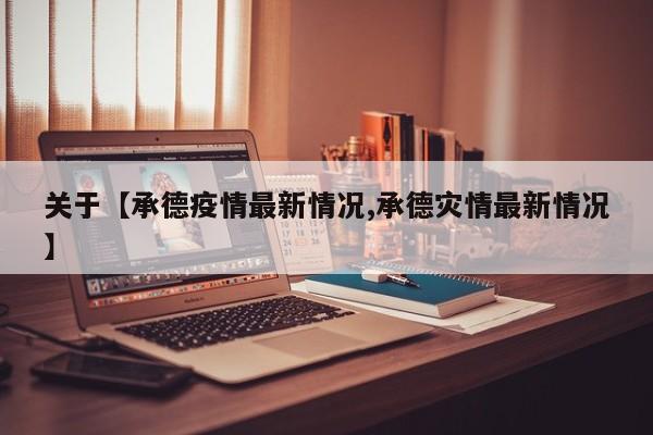 关于【承德疫情最新情况,承德灾情最新情况】