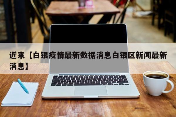 近来【白银疫情最新数据消息白银区新闻最新消息】
