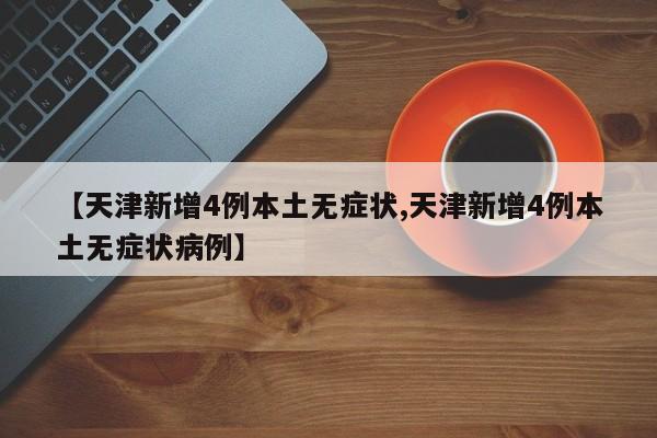 【天津新增4例本土无症状,天津新增4例本土无症状病例】