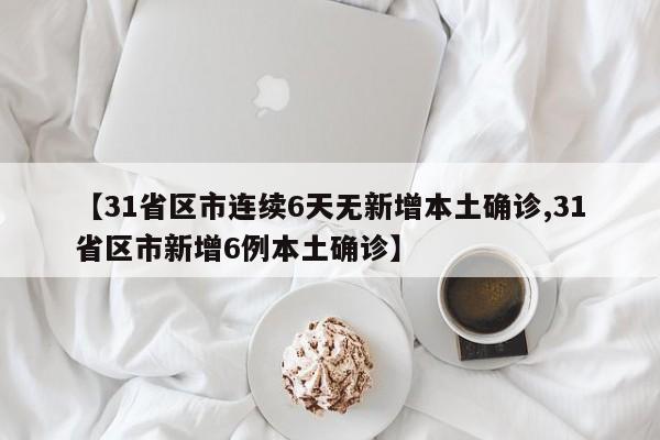 【31省区市连续6天无新增本土确诊,31省区市新增6例本土确诊】