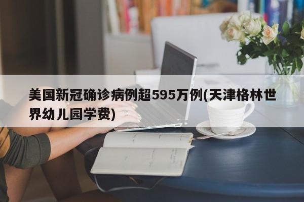 美国新冠确诊病例超595万例(天津格林世界幼儿园学费)