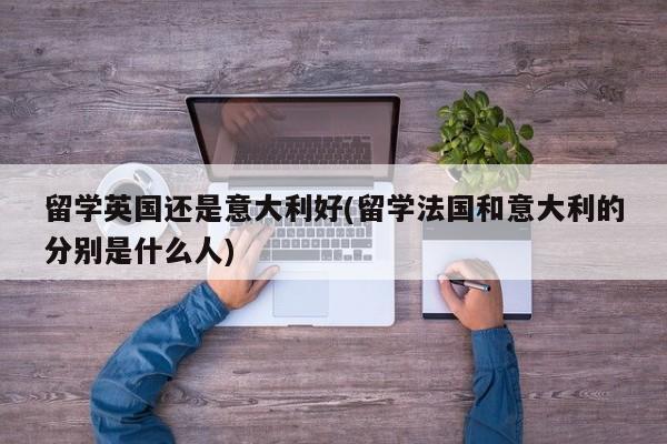 留学英国还是意大利好(留学法国和意大利的分别是什么人)
