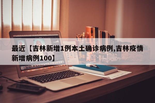 最近【吉林新增1例本土确诊病例,吉林疫情新增病例100】