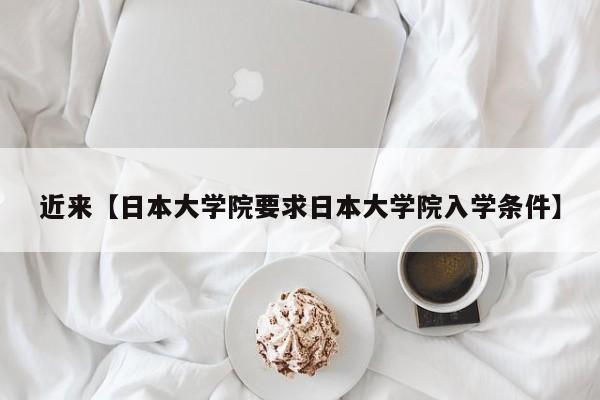 近来【日本大学院要求日本大学院入学条件】