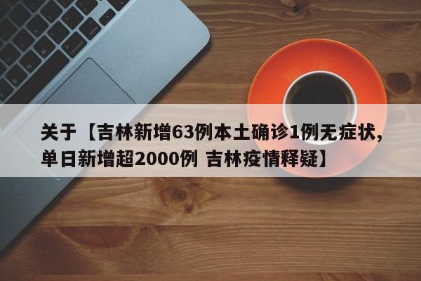 关于【吉林新增63例本土确诊1例无症状,单日新增超2000例 吉林疫情释疑】