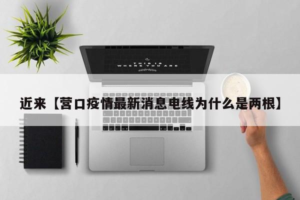 近来【营口疫情最新消息电线为什么是两根】